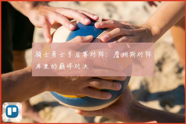 骑士勇士季后赛对阵：詹姆斯对阵库里的巅峰对决