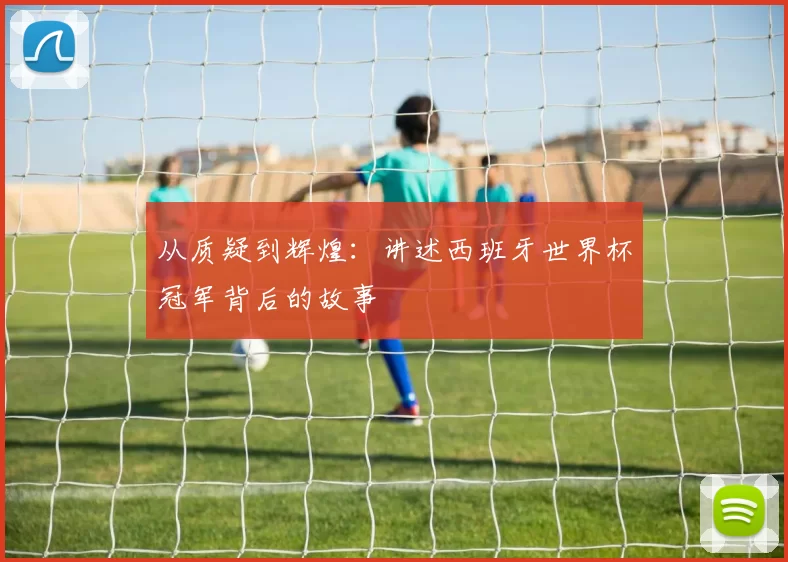 从质疑到辉煌：讲述西班牙世界杯冠军背后的故事
