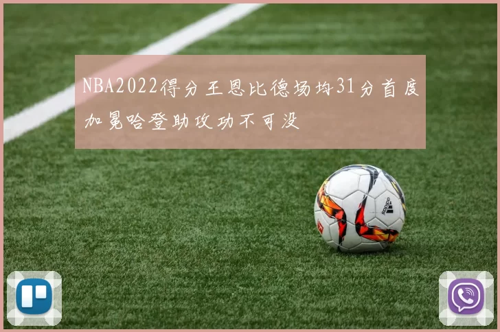 NBA2022得分王恩比德场均31分首度加冕哈登助攻功不可没