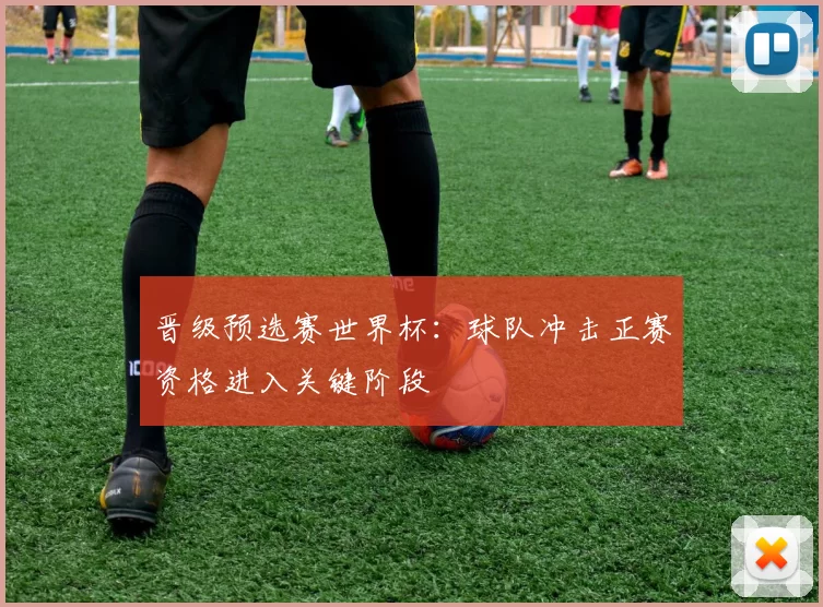 晋级预选赛世界杯:球队冲击正赛资格进入关键阶段