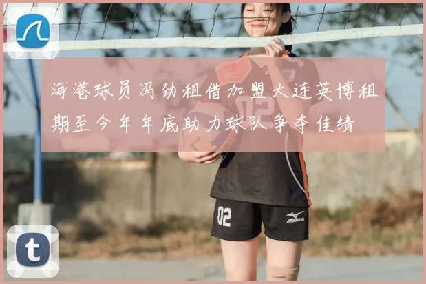 海港球员冯劲租借加盟大连英博租期至今年年底助力球队争夺佳绩
