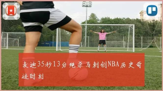 麦迪35秒13分绝杀马刺创NBA历史奇迹时刻