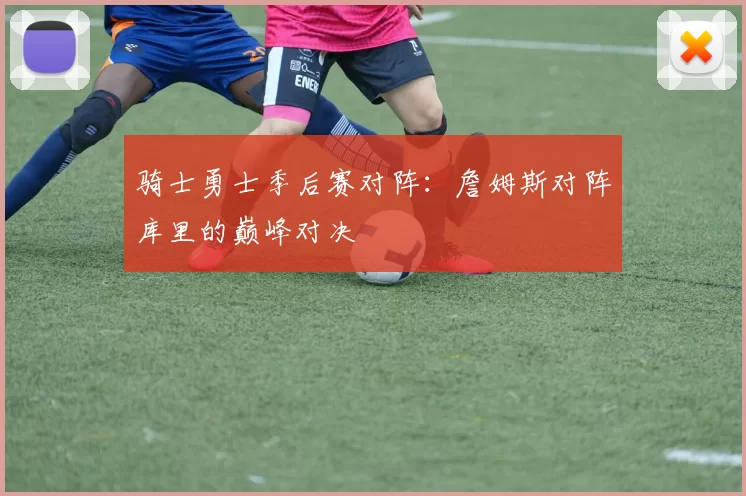 骑士勇士季后赛对阵：詹姆斯对阵库里的巅峰对决