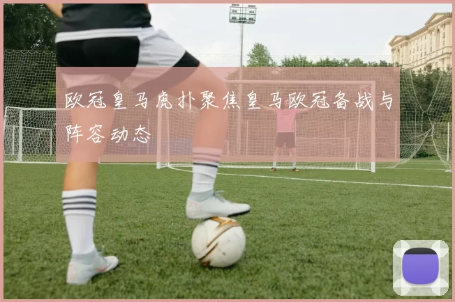 欧冠皇马虎扑聚焦皇马欧冠备战与阵容动态