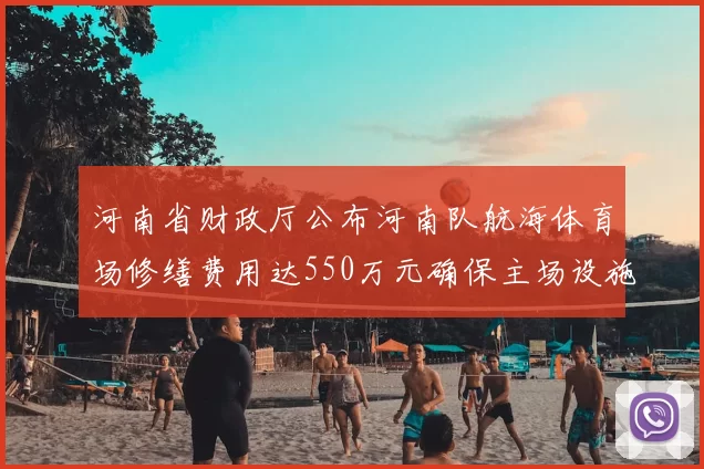 河南省财政厅公布河南队航海体育场修缮费用达550万元确保主场设施安全