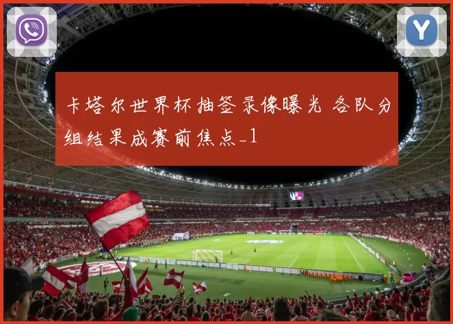 卡塔尔世界杯抽签录像曝光 各队分组结果成赛前焦点_1