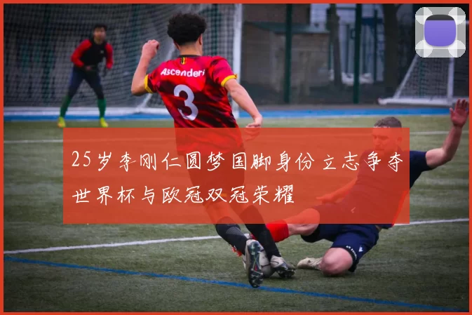25岁李刚仁圆梦国脚身份立志争夺世界杯与欧冠双冠荣耀