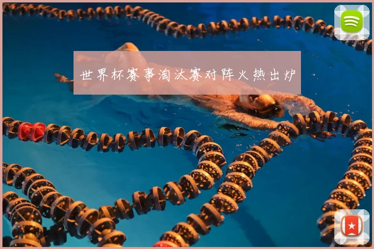 世界杯赛事淘汰赛对阵火热出炉