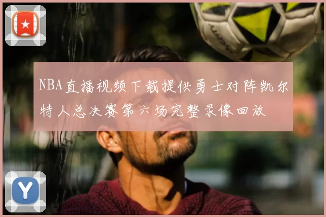 NBA直播视频下载提供勇士对阵凯尔特人总决赛第六场完整录像回放