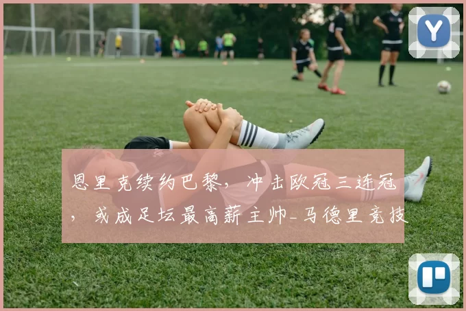 恩里克续约巴黎,冲击欧冠三连冠,或成足坛最高薪主帅_马德里竞技_罗马_曼城