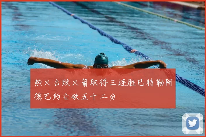 热火击败火箭取得三连胜巴特勒阿德巴约合砍五十二分