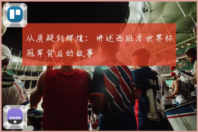 从质疑到辉煌：讲述西班牙世界杯冠军背后的故事