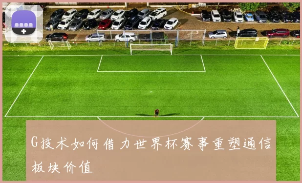 G技术如何借力世界杯赛事重塑通信板块价值