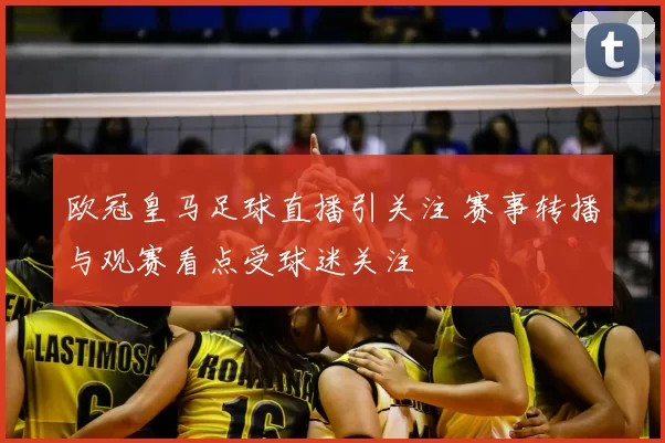 欧冠皇马足球直播引关注 赛事转播与观赛看点受球迷关注
