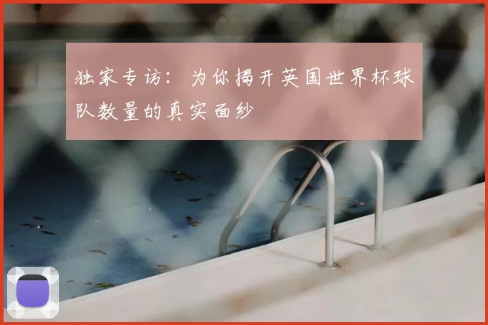 独家专访:为你揭开英国世界杯球队数量的真实面纱