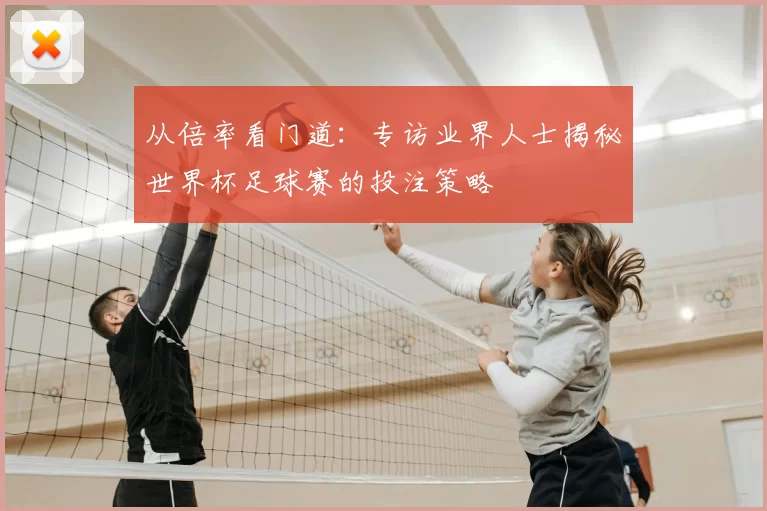 从倍率看门道:专访业界人士揭秘世界杯足球赛的投注策略