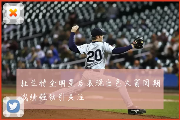 杜兰特全明星后表现出色火箭同期战绩强劲引关注