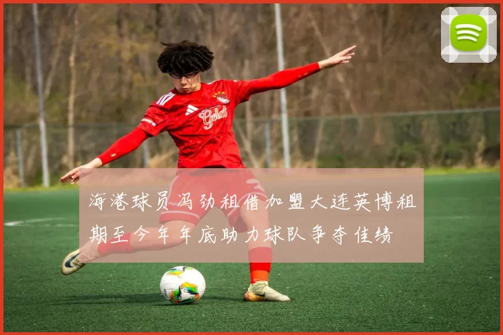 海港球员冯劲租借加盟大连英博租期至今年年底助力球队争夺佳绩