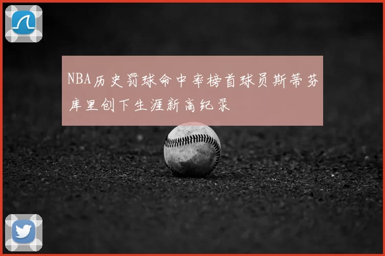 NBA历史罚球命中率榜首球员斯蒂芬库里创下生涯新高纪录
