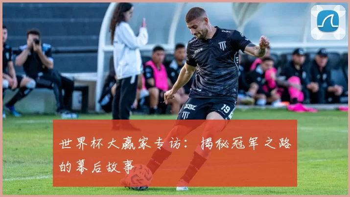 世界杯大赢家专访:揭秘冠军之路的幕后故事