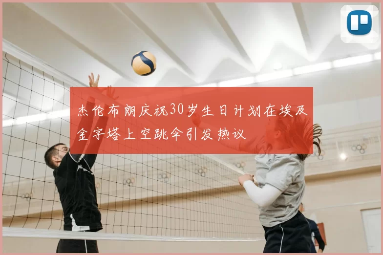 杰伦布朗庆祝30岁生日计划在埃及金字塔上空跳伞引发热议
