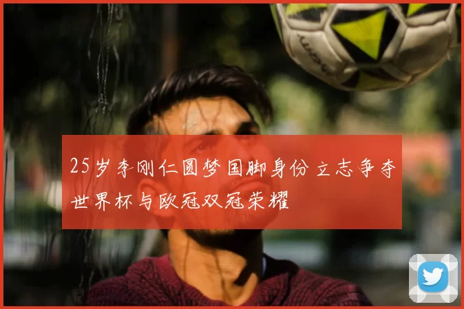 25岁李刚仁圆梦国脚身份立志争夺世界杯与欧冠双冠荣耀