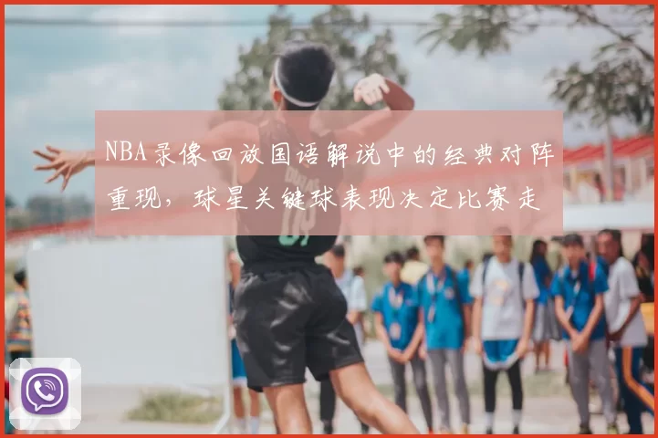 NBA录像回放国语解说中的经典对阵重现，球星关键球表现决定比赛走势