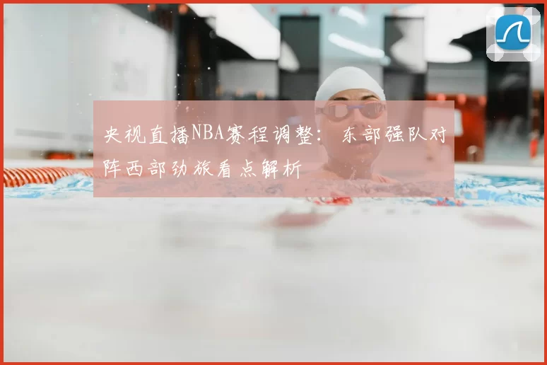 央视直播NBA赛程调整：东部强队对阵西部劲旅看点解析