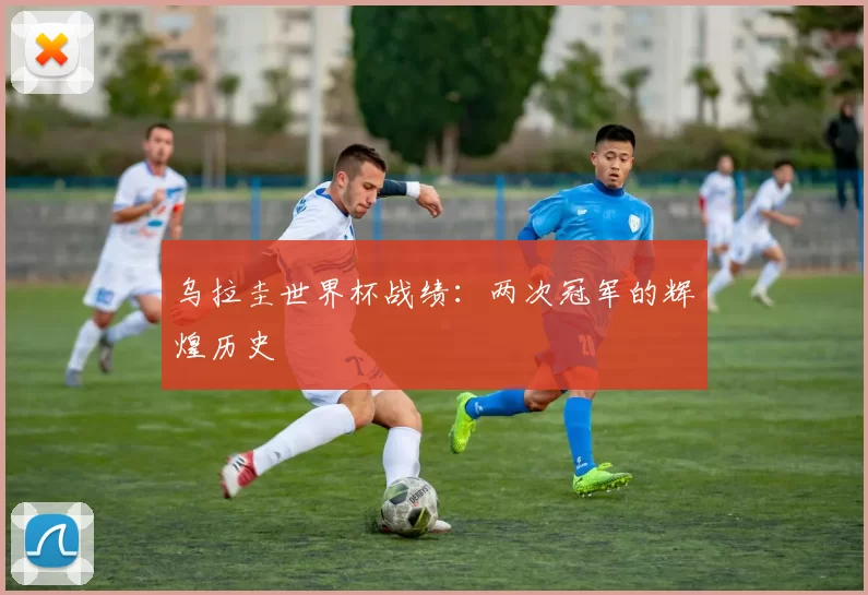 乌拉圭世界杯战绩：两次冠军的辉煌历史