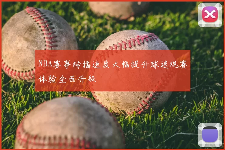 NBA赛事转播速度大幅提升球迷观赛体验全面升级
