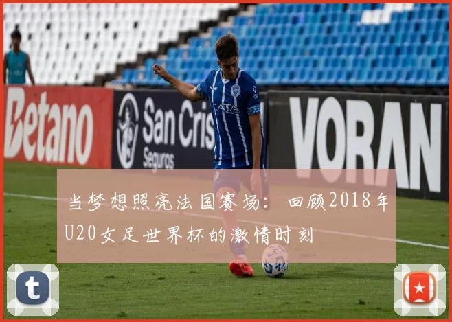 当梦想照亮法国赛场:回顾2018年U20女足世界杯的激情时刻