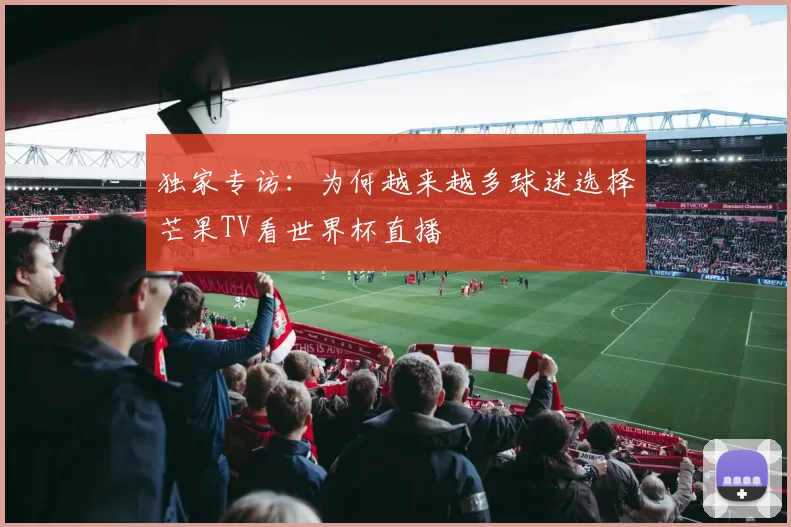 独家专访：为何越来越多球迷选择芒果TV看世界杯直播
