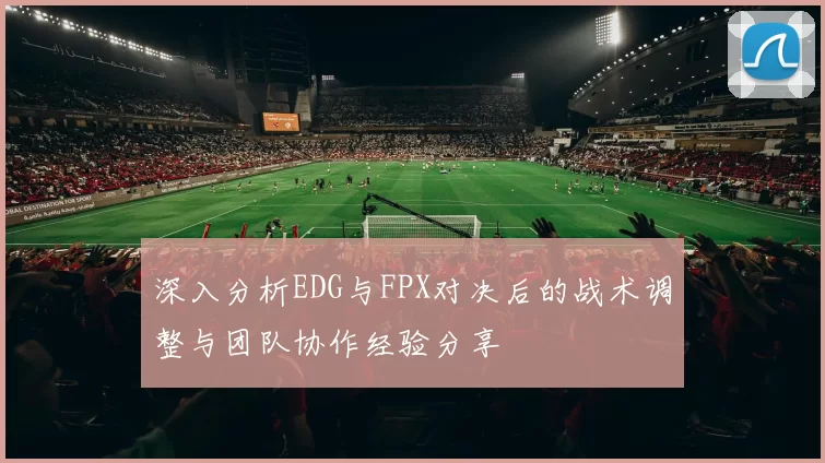 深入分析EDG与FPX对决后的战术调整与团队协作经验分享