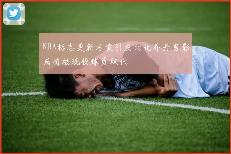 NBA标志更新方案引发讨论乔丹剪影或将被现役球员取代