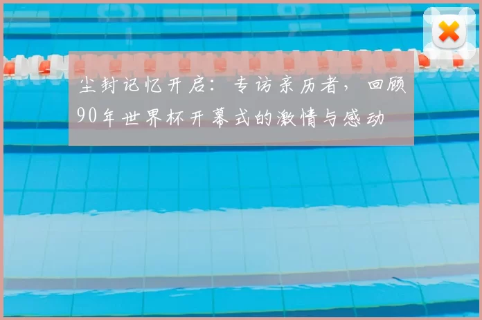 尘封记忆开启：专访亲历者，回顾90年世界杯开幕式的激情与感动