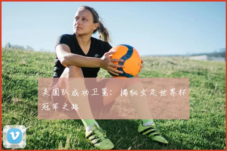 美国队成功卫冕：揭秘女足世界杯冠军之路