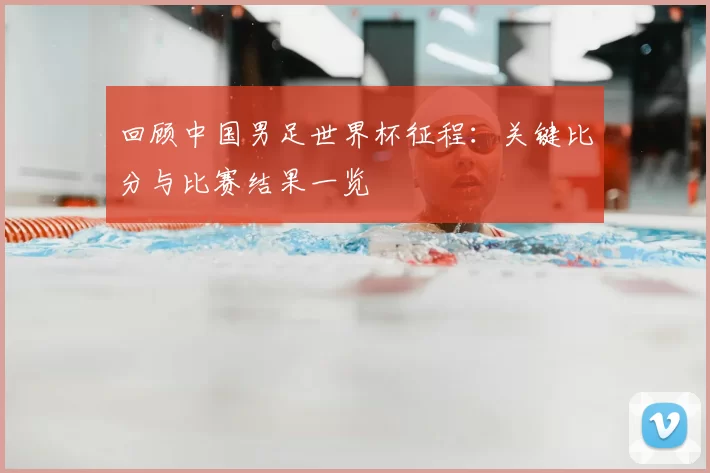 回顾中国男足世界杯征程：关键比分与比赛结果一览
