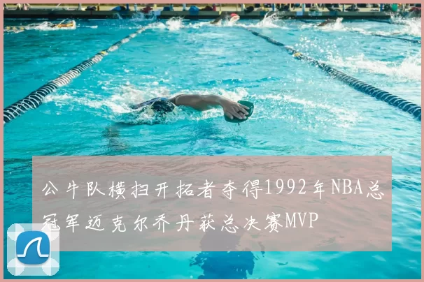 公牛队横扫开拓者夺得1992年NBA总冠军迈克尔乔丹获总决赛MVP