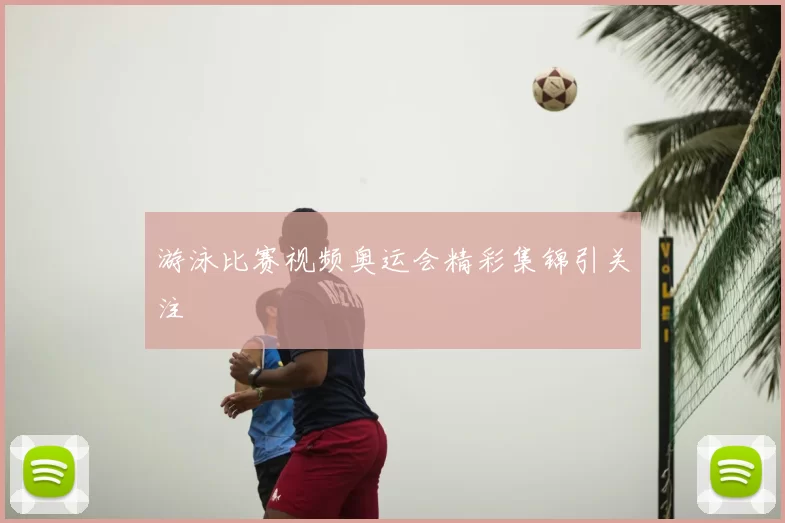 游泳比赛视频奥运会精彩集锦引关注