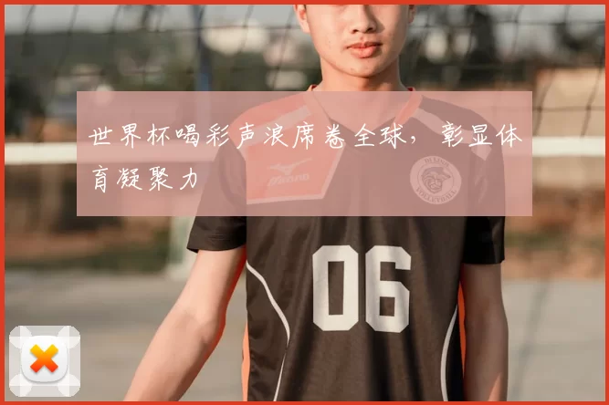 世界杯喝彩声浪席卷全球,彰显体育凝聚力