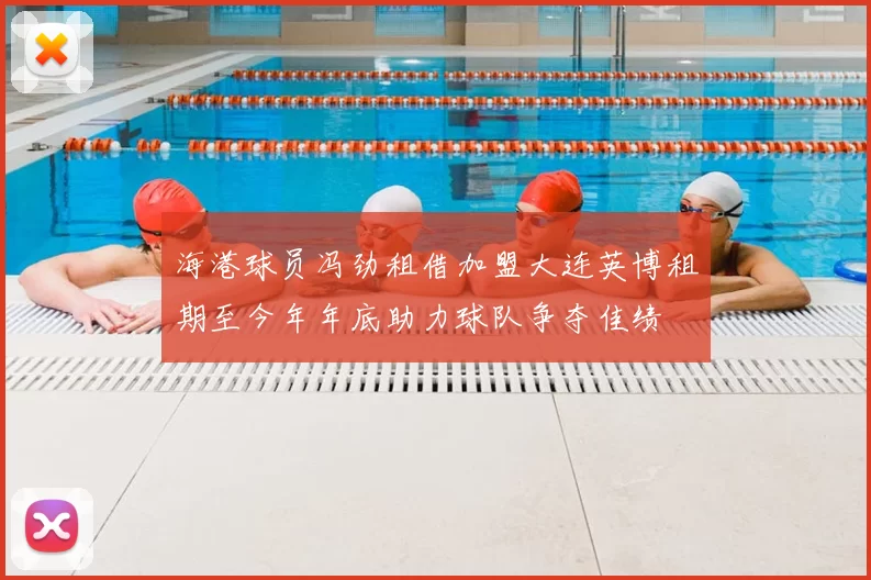 海港球员冯劲租借加盟大连英博租期至今年年底助力球队争夺佳绩