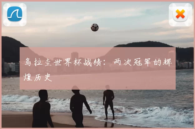 乌拉圭世界杯战绩:两次冠军的辉煌历史