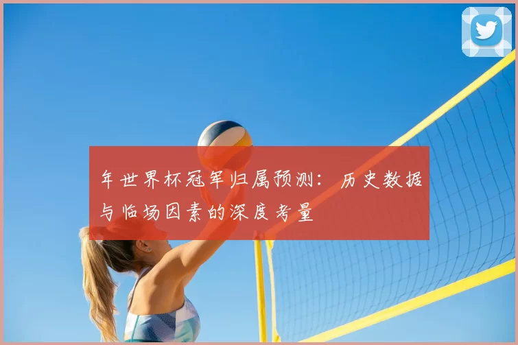 年世界杯冠军归属预测:历史数据与临场因素的深度考量