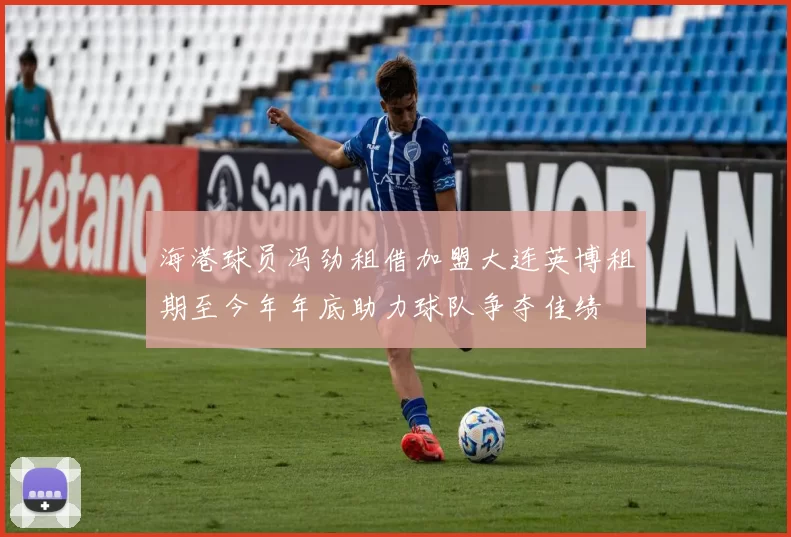 海港球员冯劲租借加盟大连英博租期至今年年底助力球队争夺佳绩