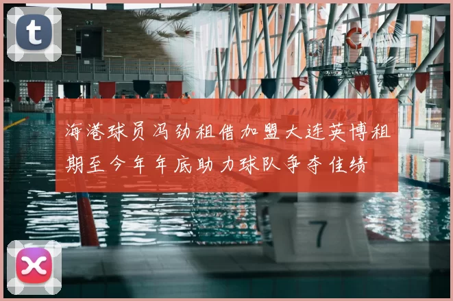 海港球员冯劲租借加盟大连英博租期至今年年底助力球队争夺佳绩