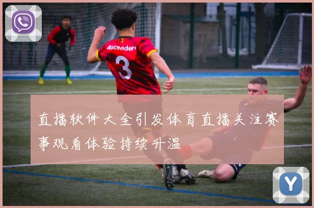 直播软件大全引发体育直播关注赛事观看体验持续升温