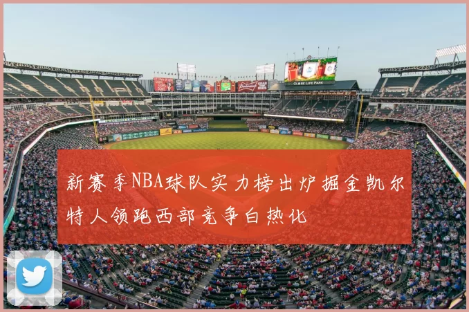 新赛季NBA球队实力榜出炉掘金凯尔特人领跑西部竞争白热化