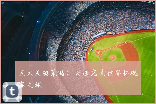 五大关键策略:打造完美世界杯观赛之旅