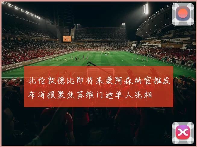 北伦敦德比即将来袭阿森纳官推发布海报聚焦苏维门迪单人亮相