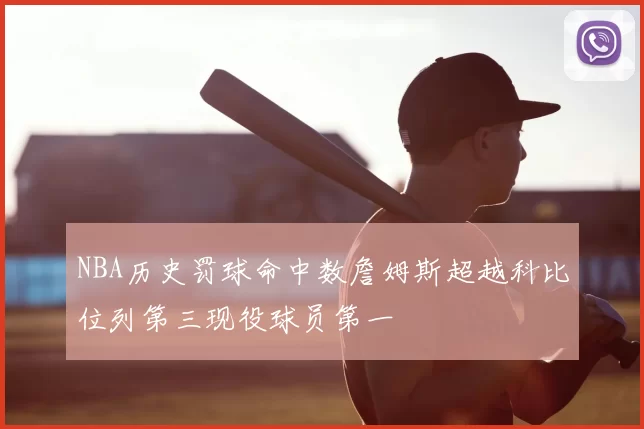 NBA历史罚球命中数詹姆斯超越科比位列第三现役球员第一